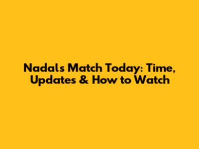 Nadal's Match Today: Time, Updates & How to Watch