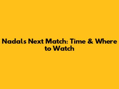 Nadal's Next Match: Time & Where to Watch