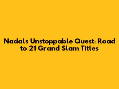 Nadal's Unstoppable Quest: Road to 21 Grand Slam Titles