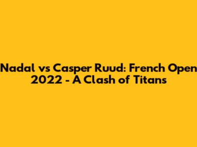 Nadal vs Casper Ruud: French Open 2022 - A Clash of Titans