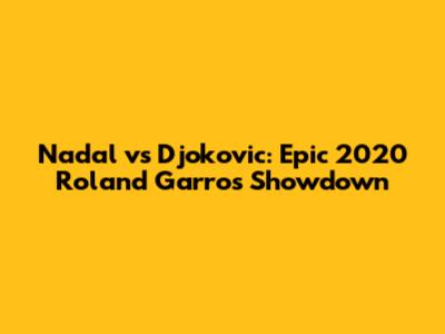 Nadal vs Djokovic: Epic 2020 Roland Garros Showdown