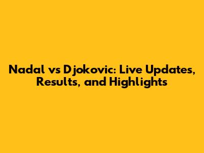 Nadal vs Djokovic: Live Updates, Results, and Highlights