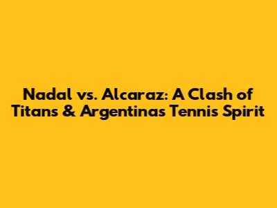 Nadal vs. Alcaraz: A Clash of Titans & Argentina's Tennis Spirit