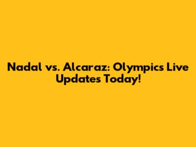 Nadal vs. Alcaraz: Olympics Live Updates Today!