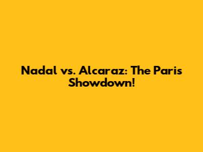 Nadal vs. Alcaraz: The Paris Showdown!
