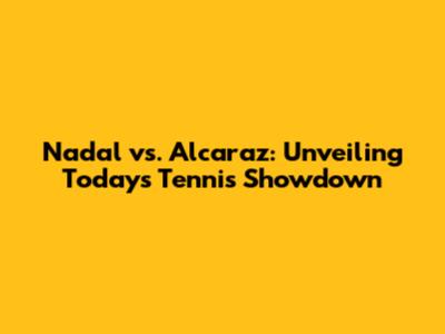 Nadal vs. Alcaraz: Unveiling Today's Tennis Showdown