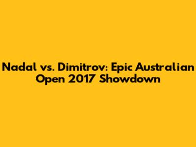 Nadal vs. Dimitrov: Epic Australian Open 2017 Showdown