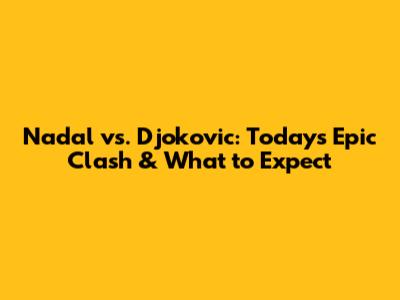 Nadal vs. Djokovic: Today's Epic Clash & What to Expect