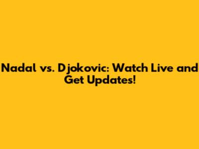 Nadal vs. Djokovic: Watch Live and Get Updates!