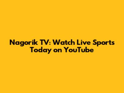 Nagorik TV: Watch Live Sports Today on YouTube