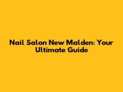 Nail Salon New Malden: Your Ultimate Guide
