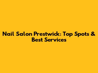 Nail Salon Prestwick: Top Spots & Best Services