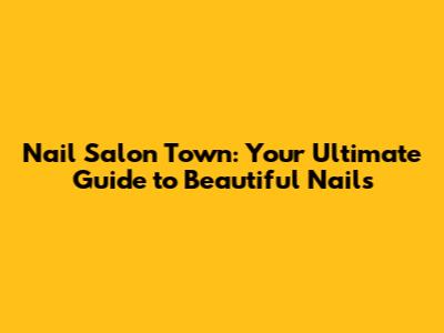 Nail Salon Town: Your Ultimate Guide to Beautiful Nails