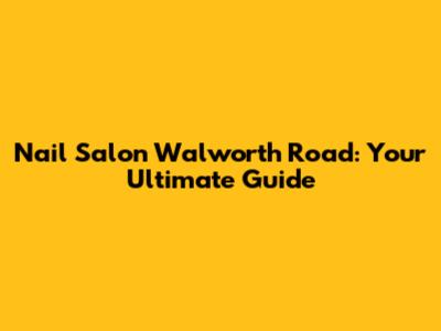 Nail Salon Walworth Road: Your Ultimate Guide