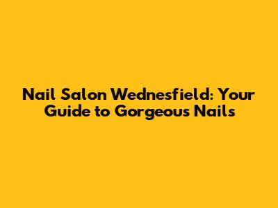 Nail Salon Wednesfield: Your Guide to Gorgeous Nails