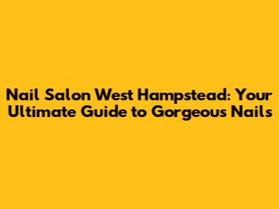 Nail Salon West Hampstead: Your Ultimate Guide to Gorgeous Nails