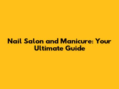 Nail Salon and Manicure: Your Ultimate Guide