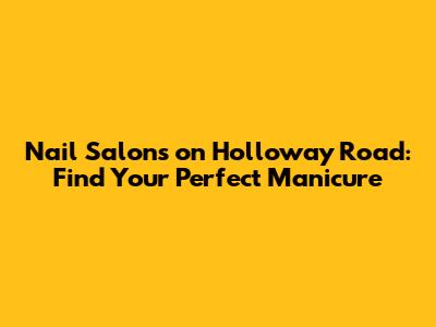 Nail Salons on Holloway Road: Find Your Perfect Manicure