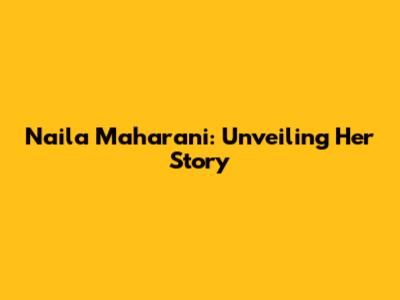Naila Maharani: Unveiling Her Story