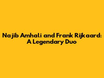 Najib Amhali and Frank Rijkaard: A Legendary Duo