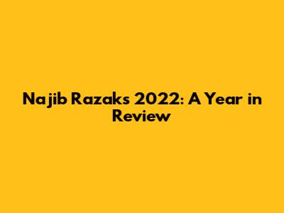 Najib Razak's 2022: A Year in Review
