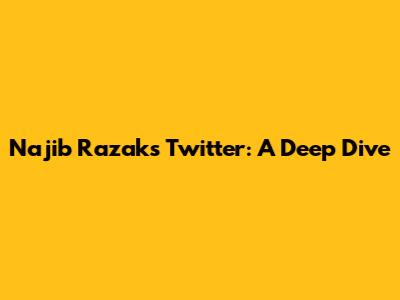 Najib Razak's Twitter: A Deep Dive