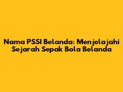 Nama PSSI Belanda: Menjelajahi Sejarah Sepak Bola Belanda