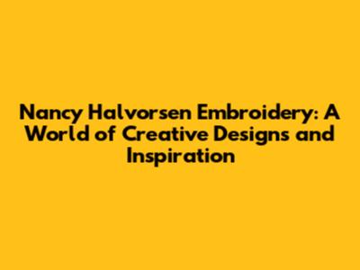 Nancy Halvorsen Embroidery: A World of Creative Designs and Inspiration