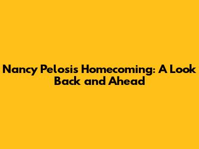 Nancy Pelosi's Homecoming: A Look Back and Ahead