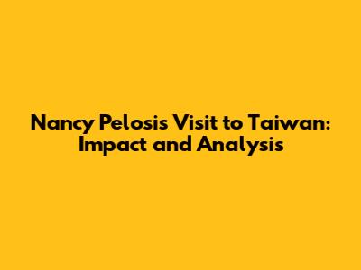 Nancy Pelosi's Visit to Taiwan: Impact and Analysis