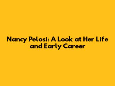 Nancy Pelosi: A Look at Her Life and Early Career