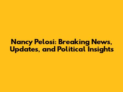 Nancy Pelosi: Breaking News, Updates, and Political Insights
