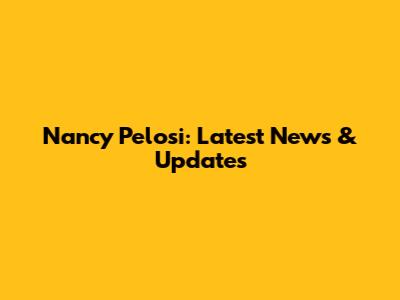 Nancy Pelosi: Latest News & Updates