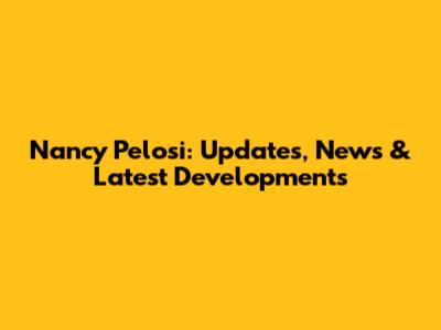 Nancy Pelosi: Updates, News & Latest Developments