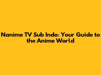 Nanime TV Sub Indo: Your Guide to the Anime World
