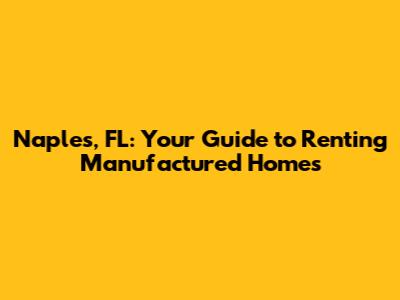 Naples, FL: Your Guide to Renting Manufactured Homes