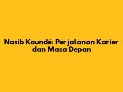 Nasib Koundé: Perjalanan Karier dan Masa Depan