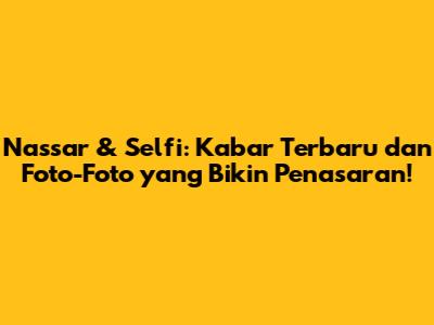 Nassar & Selfi: Kabar Terbaru dan Foto-Foto yang Bikin Penasaran!