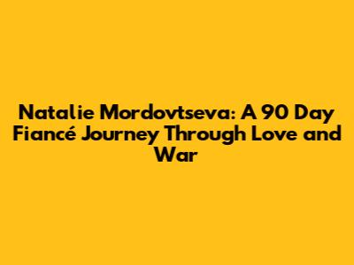 Natalie Mordovtseva: A 90 Day Fiancé Journey Through Love and War