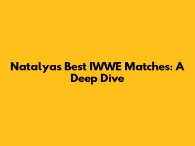 Natalya's Best IWWE Matches: A Deep Dive