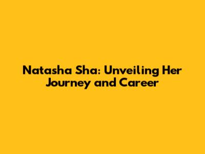 Natasha Sha: Unveiling Her Journey and Career