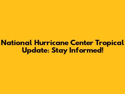 National Hurricane Center Tropical Update: Stay Informed!