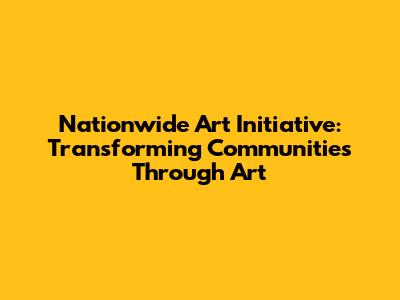 Nationwide Art Initiative: Transforming Communities Through Art