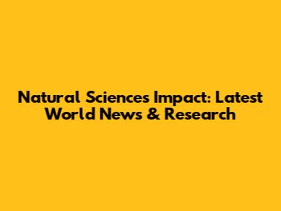 Natural Sciences Impact: Latest World News & Research