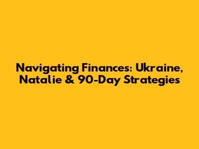 Navigating Finances: Ukraine, Natalie & 90-Day Strategies