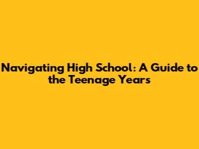Navigating High School: A Guide to the Teenage Years