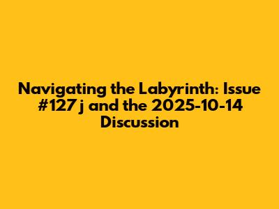 Navigating the Labyrinth: Issue #127j and the 2025-10-14 Discussion