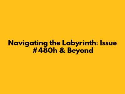 Navigating the Labyrinth: Issue #480h & Beyond