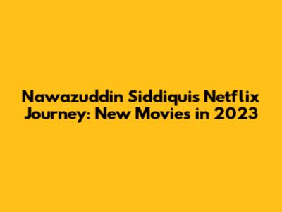 Nawazuddin Siddiqui's Netflix Journey: New Movies in 2023