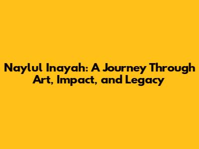 Naylul Inayah: A Journey Through Art, Impact, and Legacy